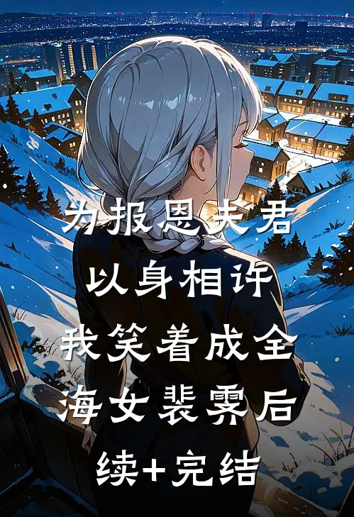 为报恩夫君以身相许，我笑着成全海女裴霁后续+完结