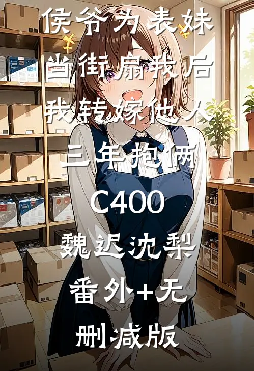 侯爷为表妹当街扇我后，我转嫁他人三年抱俩C400魏迟沈梨:番外+无删减版