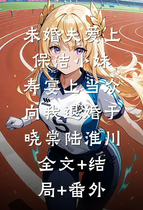 未婚夫爱上保洁小妹，寿宴上当众向我退婚于晓棠陆淮川全文+结局+番外