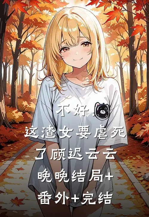 不好！这渣女要虐死了顾迟云云晚晚:结局+番外+完结