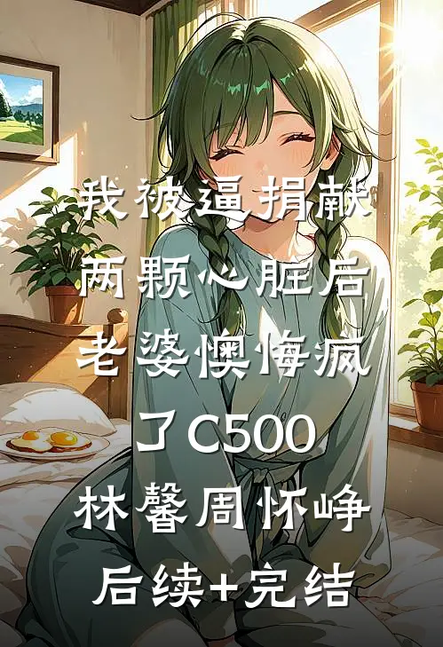 我被逼捐献两颗心脏后，老婆懊悔疯了C500林馨周怀峥后续+完结