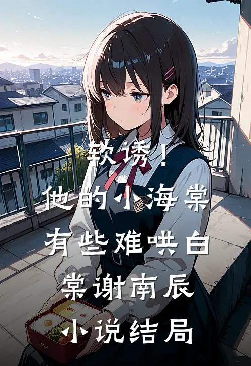 软诱！他的小海棠有些难哄白棠谢南辰小说结局