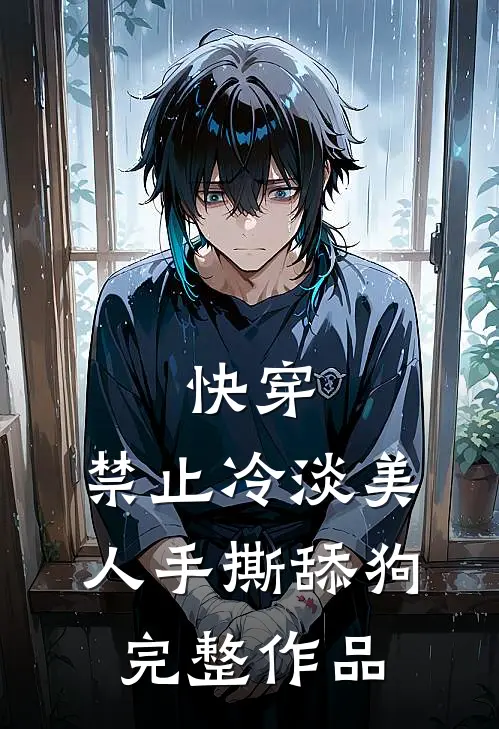 快穿：禁止冷淡美人手撕舔狗完整作品
