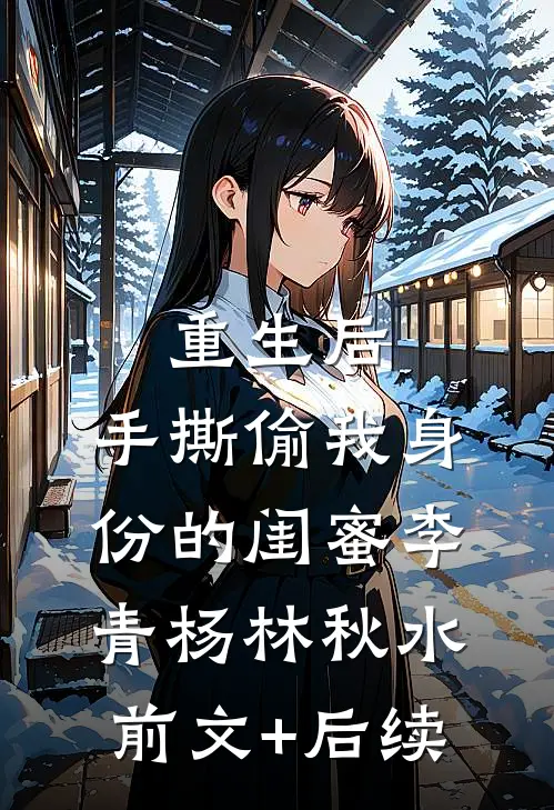 重生后，手撕偷我身份的闺蜜李青杨林秋水:前文+后续