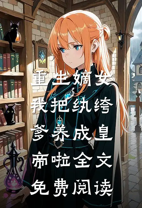重生嫡女：我把纨绔爹养成皇帝啦全文免费阅读
