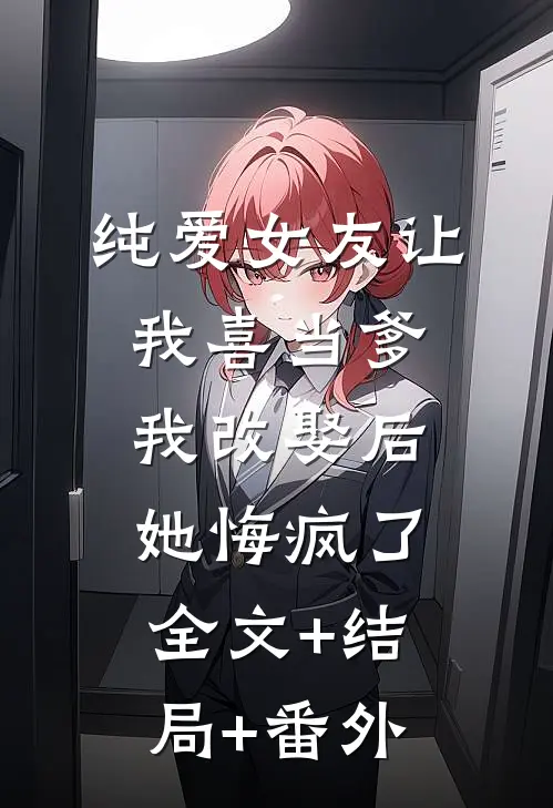 纯爱女友让我喜当爹，我改娶后她悔疯了:全文+结局+番外