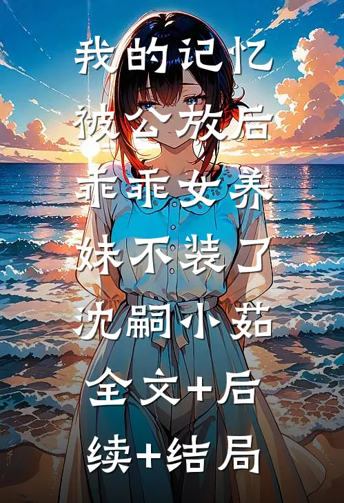 我的记忆被公放后，乖乖女养妹不装了沈嗣小茹:全文+后续+结局