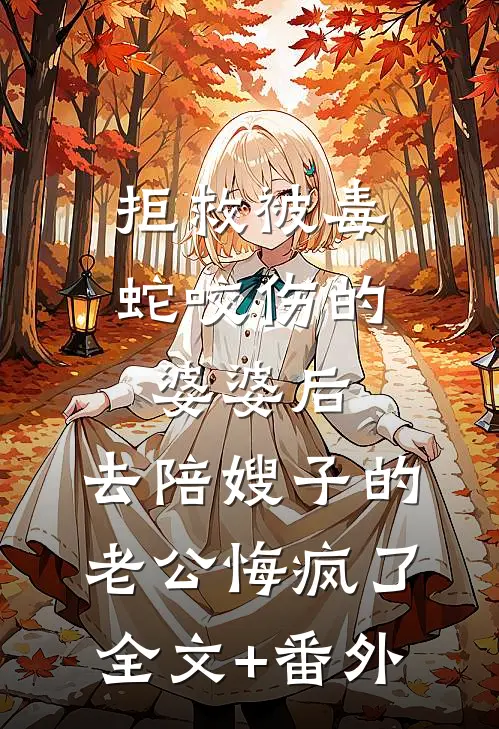 拒救被毒蛇咬伤的婆婆后，去陪嫂子的老公悔疯了全文+番外