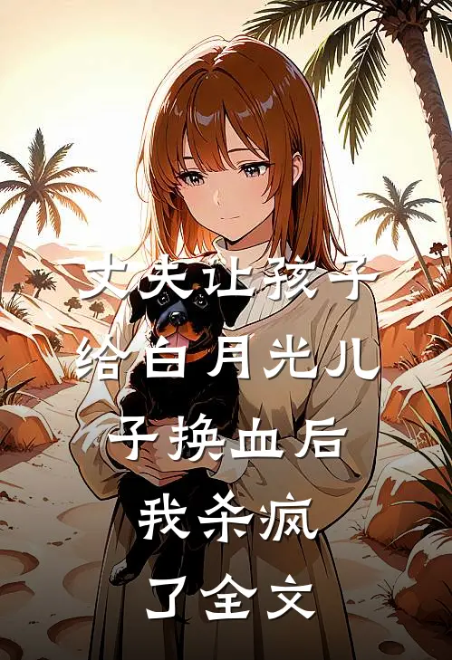 丈夫让孩子给白月光儿子换血后，我杀疯了全文