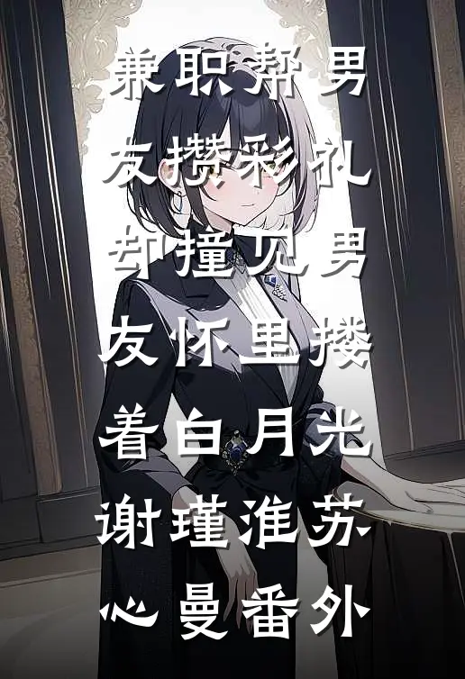 兼职帮男友攒彩礼，却撞见男友怀里搂着白月光谢瑾淮苏心曼番外