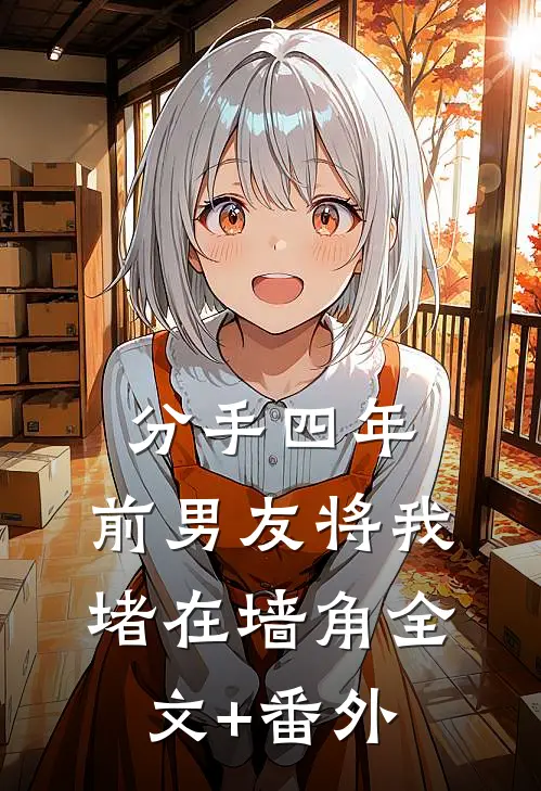分手四年，前男友将我堵在墙角全文+番外