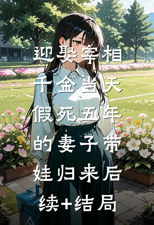 迎娶宰相千金当天 ，假死五年的妻子带娃归来后续+结局