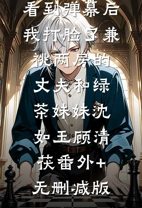 看到弹幕后，我打脸了兼祧两房的丈夫和绿茶妹妹沈如玉顾清茯番外+无删减版