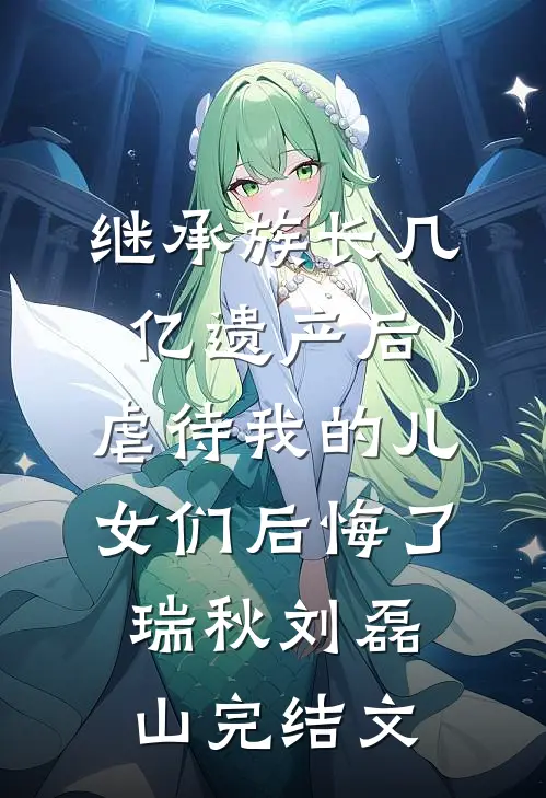 继承族长几亿遗产后，虐待我的儿女们后悔了瑞秋刘磊山完结文