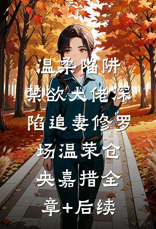 温柔陷阱：禁欲大佬深陷追妻修罗场温荣仓央嘉措全章+后续