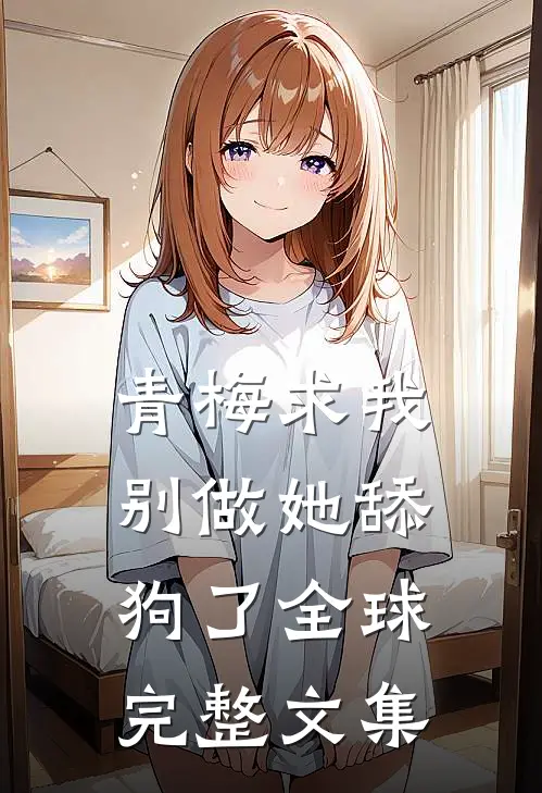 青梅求我别做她舔狗了全球完整文集