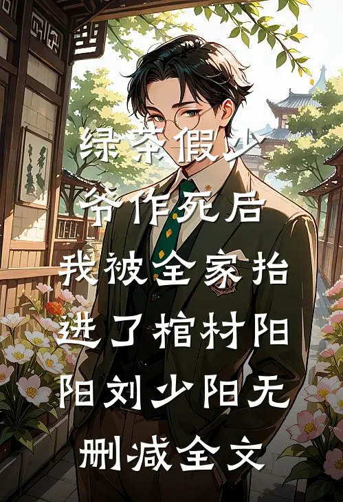 绿茶假少爷作死后，我被全家抬进了棺材阳阳刘少阳无删减全文