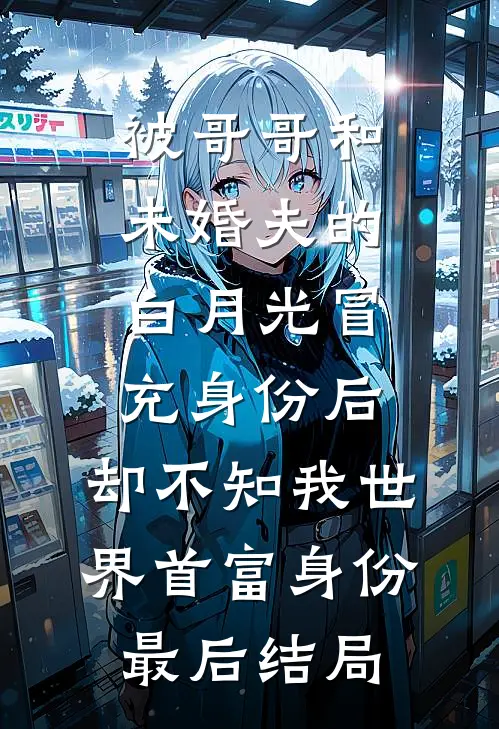 被哥哥和未婚夫的白月光冒充身份后，却不知我世界首富身份最后结局