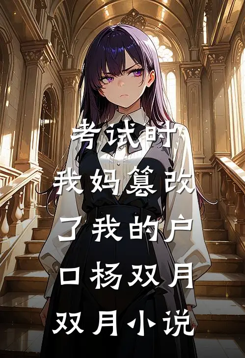 考试时，我妈篡改了我的户口杨双月双月小说