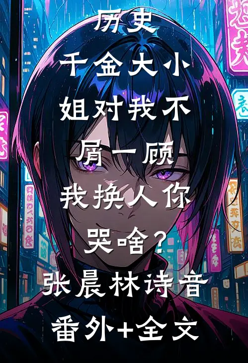 历史：千金大小姐对我不屑一顾，我换人你哭啥？张晨林诗音:(番外)+(全文)