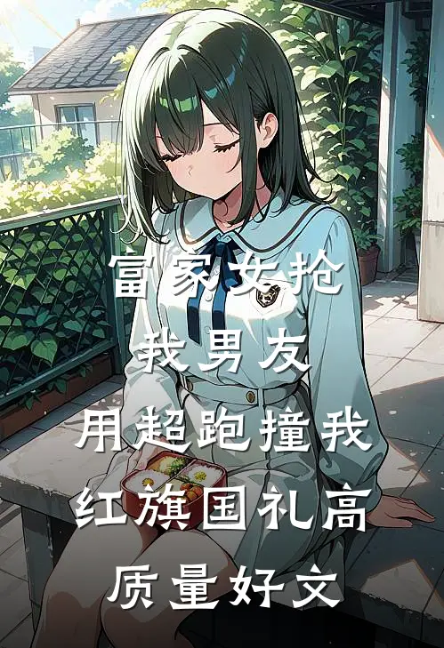 富家女抢我男友，用超跑撞我红旗国礼高质量好文