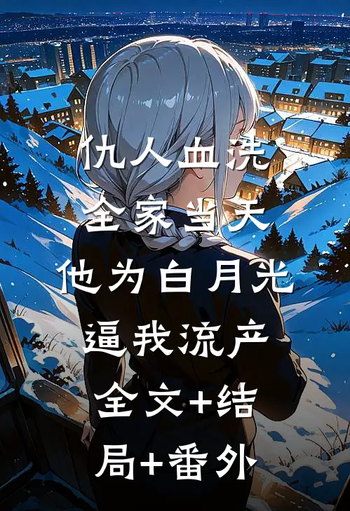 仇人血洗全家当天，他为白月光逼我流产全文+结局+番外