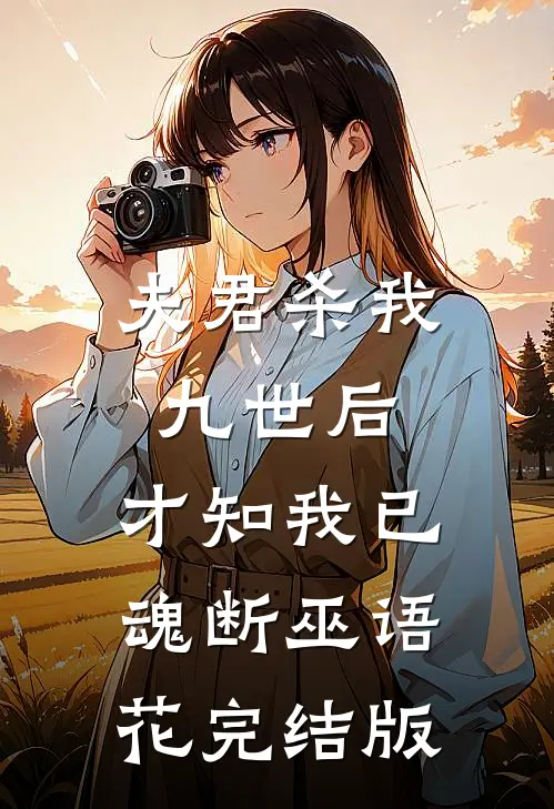 夫君杀我九世后，才知我已魂断巫语花完结版