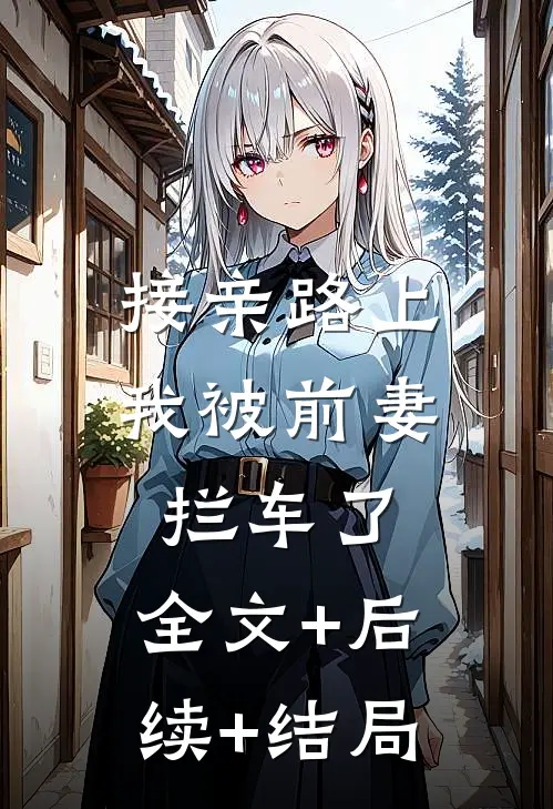 接亲路上，我被前妻拦车了:全文+后续+结局