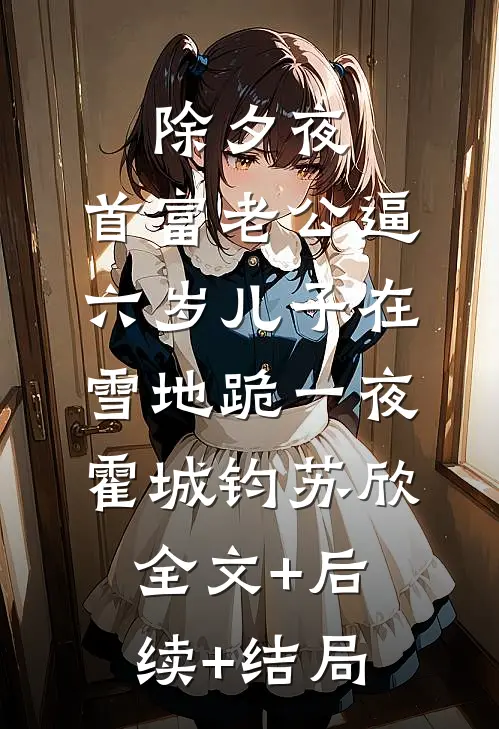 除夕夜，首富老公逼六岁儿子在雪地跪一夜霍城钧苏欣全文+后续+结局