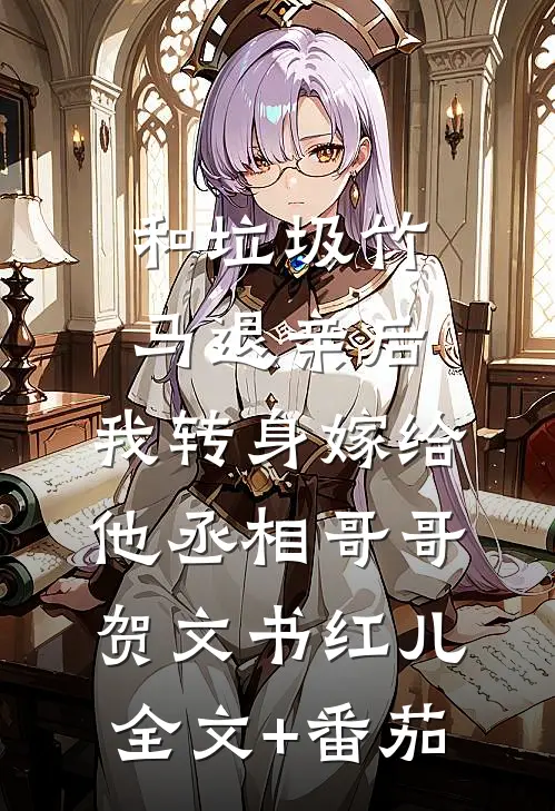 和垃圾竹马退亲后，我转身嫁给他丞相哥哥贺文书红儿全文+番茄