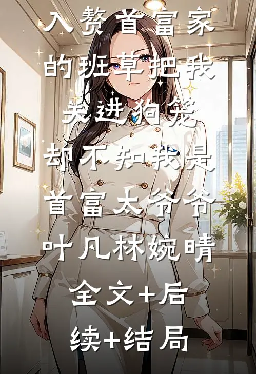 入赘首富家的班草把我关进狗笼，却不知我是首富太爷爷叶凡林婉晴:全文+后续+结局