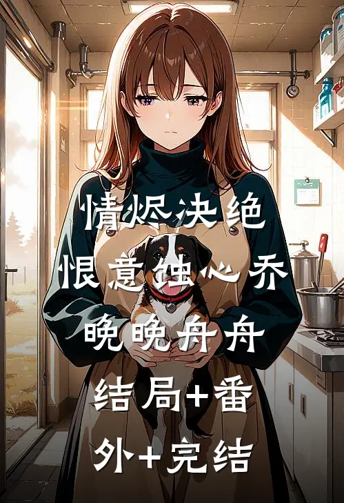 情烬决绝，恨意蚀心乔晚晚舟舟:结局+番外+完结