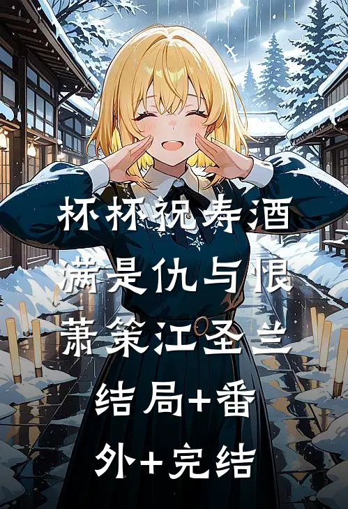 杯杯祝寿酒，满是仇与恨萧策江圣兰结局+番外+完结