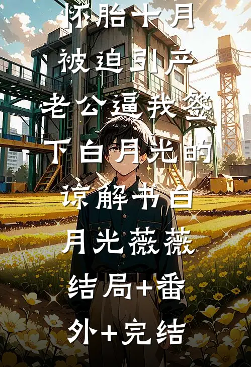 怀胎十月被迫引产，老公逼我签下白月光的谅解书白月光薇薇结局+番外+完结