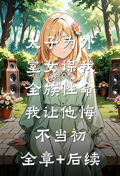 太子为外室女谋我全族性命，我让他悔不当初:全章+后续
