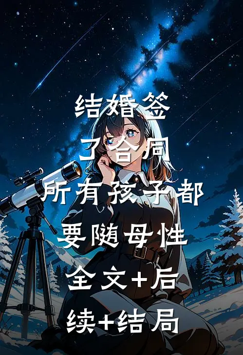 结婚签了合同，所有孩子都要随母性:全文+后续+结局