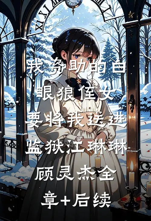 我资助的白眼狼侄女，要将我送进监狱江琳琳顾灵杰全章+后续