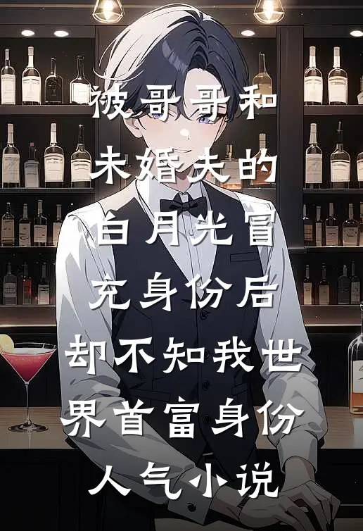 被哥哥和未婚夫的白月光冒充身份后，却不知我世界首富身份人气小说
