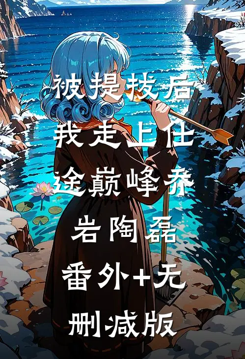 被提拔后，我走上仕途巅峰乔岩陶磊:番外+无删减版
