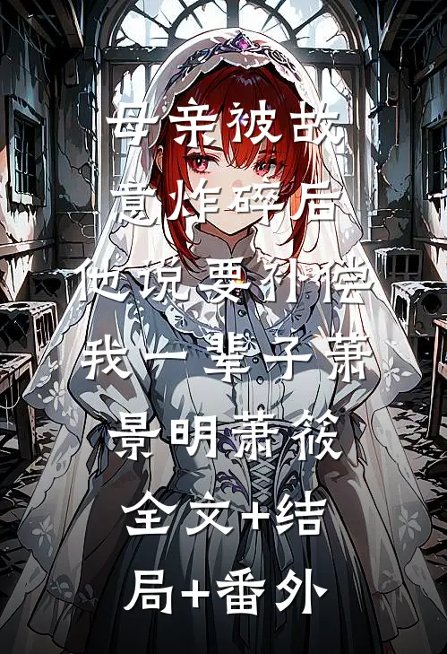母亲被故意炸碎后，他说要补偿我一辈子萧景明萧筱全文+结局+番外