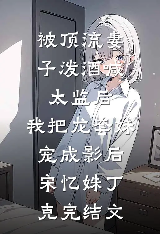 被顶流妻子泼酒喊太监后，我把龙套妹宠成影后宋忆姝丁克完结文
