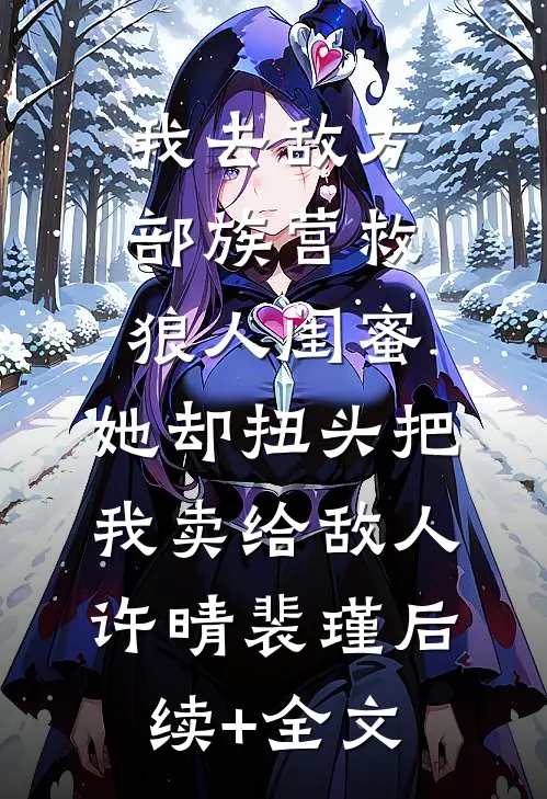 我去敌方部族营救狼人闺蜜，她却扭头把我卖给敌人许晴裴瑾后续+全文