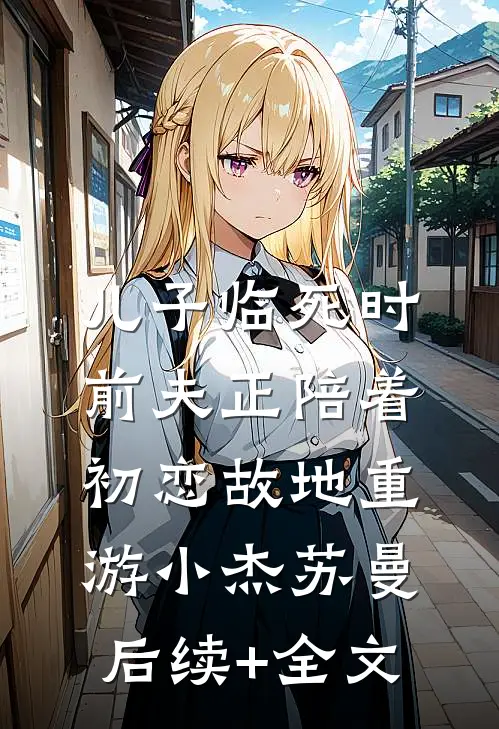儿子临死时，前夫正陪着初恋故地重游小杰苏曼后续+全文