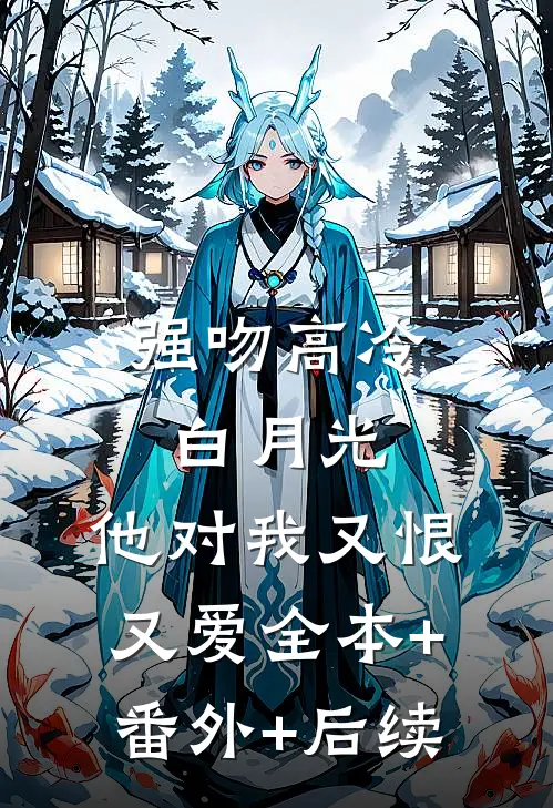 强吻高冷白月光，他对我又恨又爱全本+番外+后续