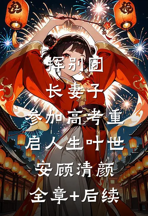 挥别团长妻子：参加高考重启人生叶世安顾清颜:全章+后续