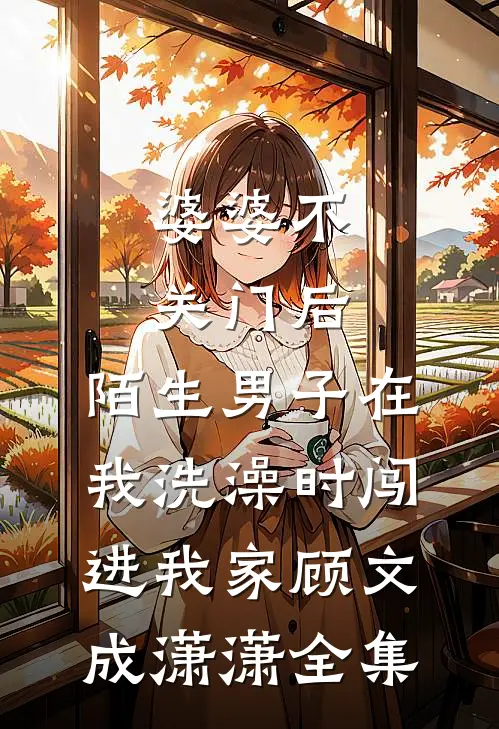 婆婆不关门后，陌生男子在我洗澡时闯进我家顾文成潇潇全集