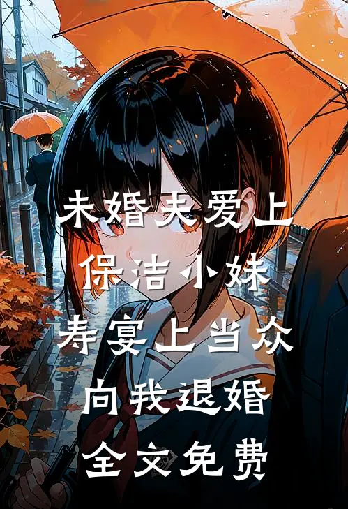 未婚夫爱上保洁小妹，寿宴上当众向我退婚全文免费
