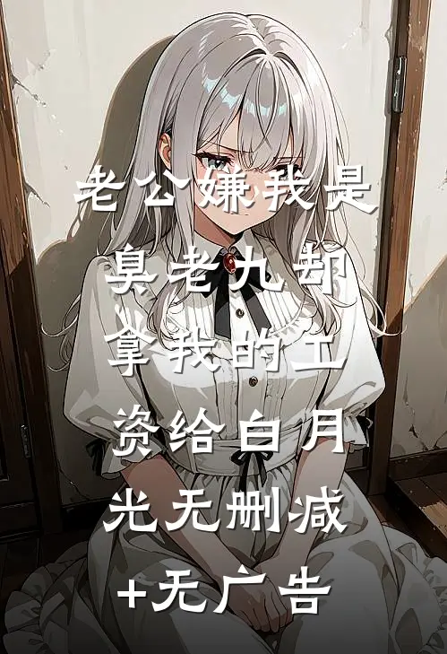 老公嫌我是臭老九却拿我的工资给白月光无删减+无广告