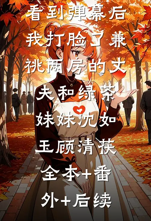 看到弹幕后，我打脸了兼祧两房的丈夫和绿茶妹妹沈如玉顾清茯全本+番外+后续