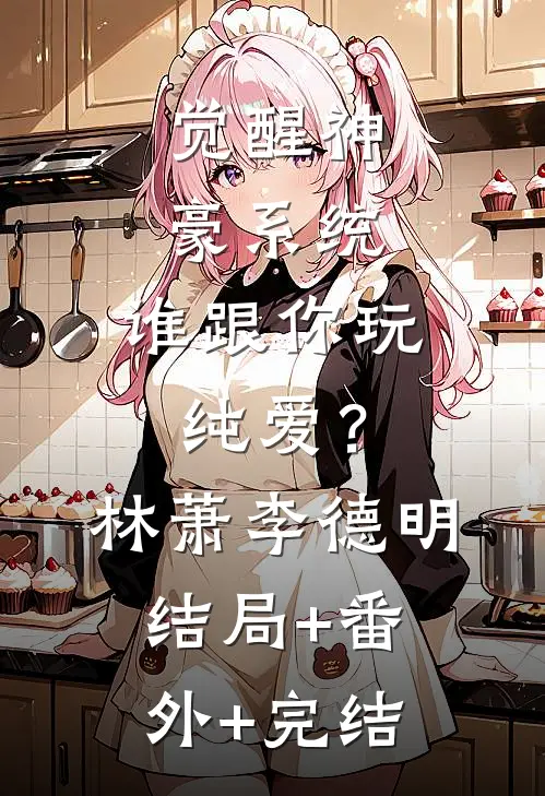 觉醒神豪系统，谁跟你玩纯爱？林萧李德明结局+番外+完结